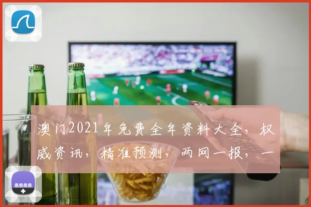 澳门2021年免费全年资料大全，权威资讯，精准预测，两网一报，一网通