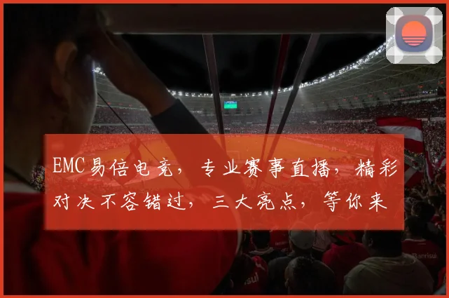 EMC易倍电竞，专业赛事直播，精彩对决不容错过，三大亮点，等你来战，体验非凡