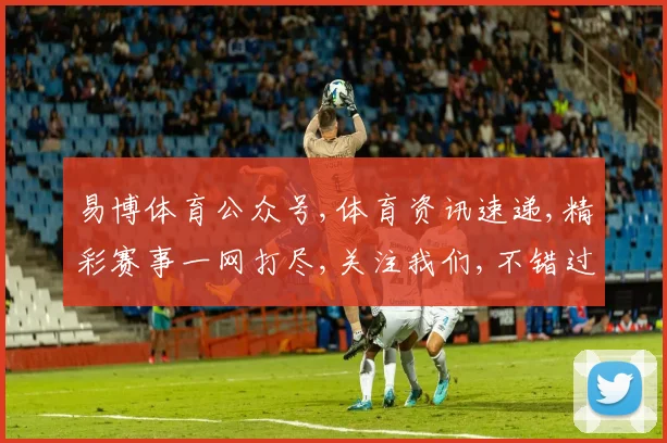 易博体育公众号,体育资讯速递,精彩赛事一网打尽,关注我们,不错过每一刻