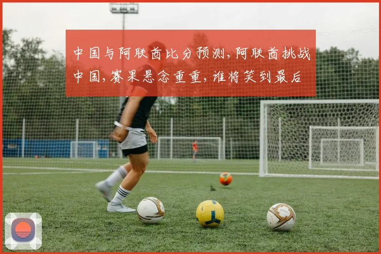 中国与阿联酋比分预测,阿联酋挑战中国,赛果悬念重重,谁将笑到最后