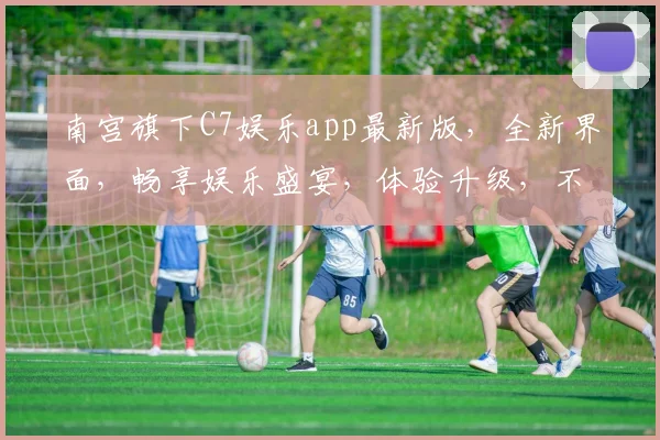 南宫旗下C7娱乐app最新版，全新界面，畅享娱乐盛宴，体验升级，不容错过