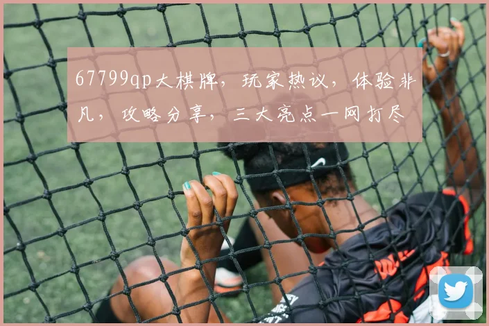 67799qp大棋牌，玩家热议，体验非凡，攻略分享，三大亮点一网打尽，必看