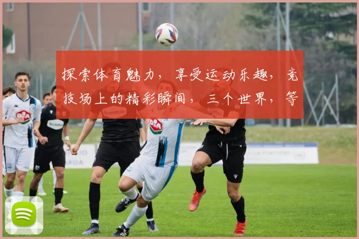 探索体育魅力，享受运动乐趣，竞技场上的精彩瞬间，三个世界，等你来发现。