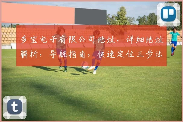 多宝电子有限公司地址，详细地址解析，导航指南，快速定位三步法，必看