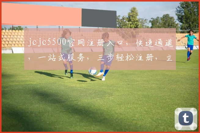 jcjc5500官网注册入口，快速通道，一站式服务，三步轻松注册，立即体验