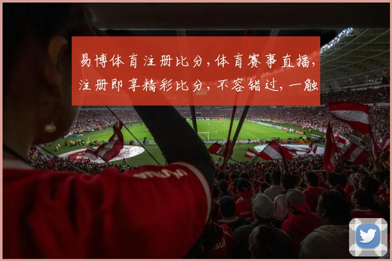 易博体育注册比分,体育赛事直播,注册即享精彩比分,不容错过,一触即达