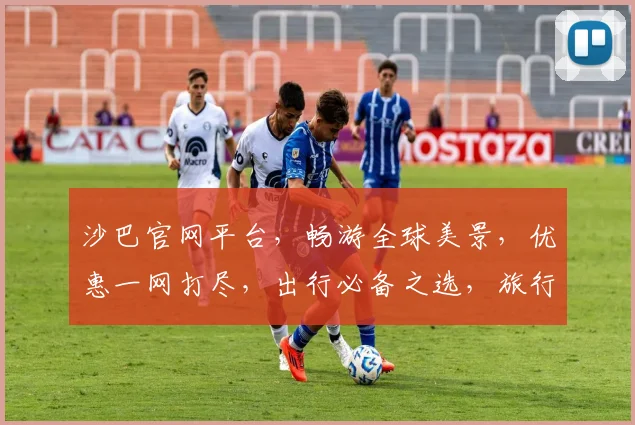 沙巴官网平台，畅游全球美景，优惠一网打尽，出行必备之选，旅行体验再升级