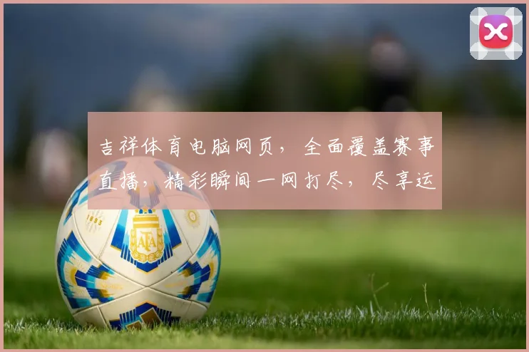 吉祥体育电脑网页，全面覆盖赛事直播，精彩瞬间一网打尽，尽享运动激情