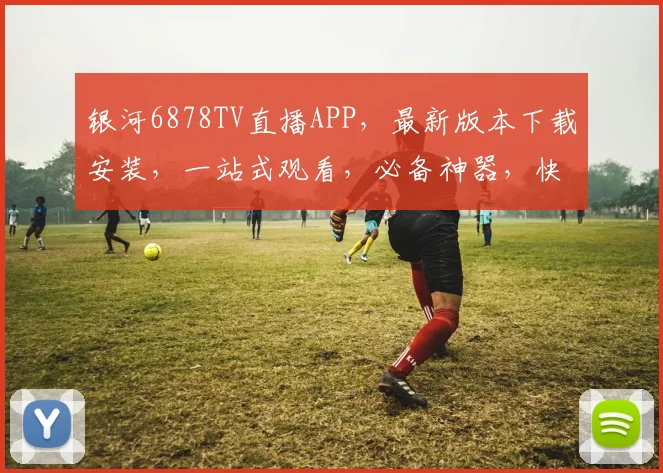 银河6878TV直播APP，最新版本下载安装，一站式观看，必备神器，快速便捷