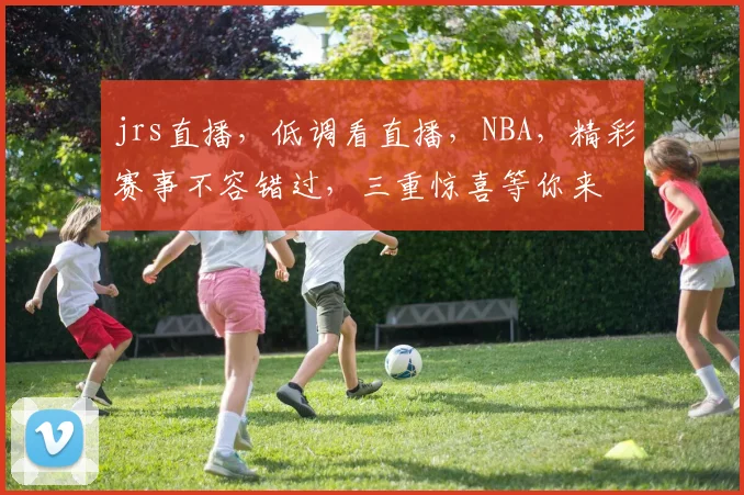 jrs直播，低调看直播，NBA，精彩赛事不容错过，三重惊喜等你来